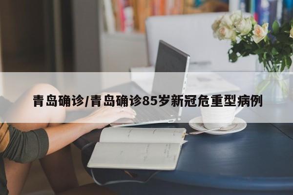 青岛确诊/青岛确诊85岁新冠危重型病例