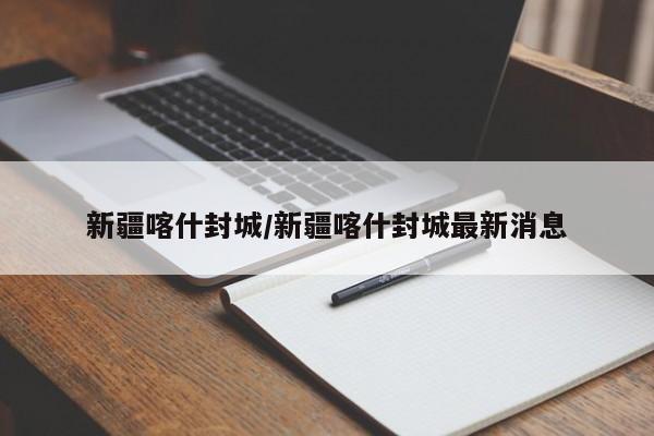 新疆喀什封城/新疆喀什封城最新消息