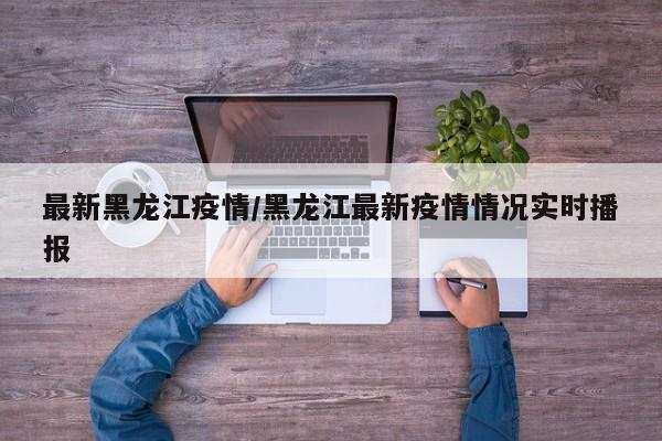 最新黑龙江疫情/黑龙江最新疫情情况实时播报