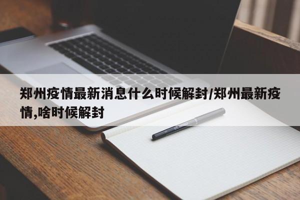 郑州疫情最新消息什么时候解封/郑州最新疫情,啥时候解封 郑州疫情最新消息什么时候解封/郑州最新疫情,啥时候解封