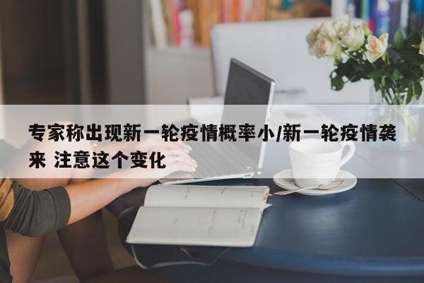 专家称出现新一轮疫情概率小/新一轮疫情袭来 注意这个变化