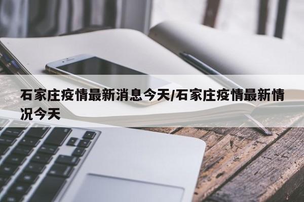 石家庄疫情最新消息今天/石家庄疫情最新情况今天