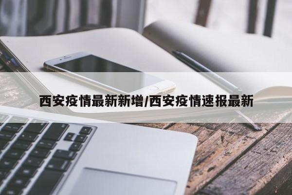 西安疫情最新新增/西安疫情速报最新 西安疫情最新新增/西安疫情速报最新