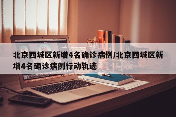 北京西城区新增4名确诊病例/北京西城区新增4名确诊病例行动轨迹 北京西城区新增4名确诊病例/北京西城区新增4名确诊病例行动轨迹