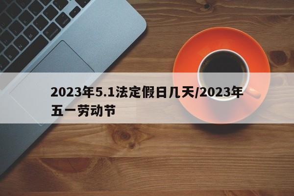 2023年5.1法定假日几天/2023年五一劳动节 2023年5.1法定假日几天/2023年五一劳动节