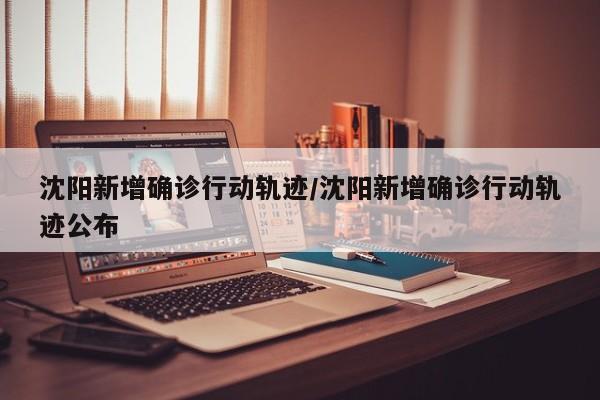 沈阳新增确诊行动轨迹/沈阳新增确诊行动轨迹公布 沈阳新增确诊行动轨迹/沈阳新增确诊行动轨迹公布