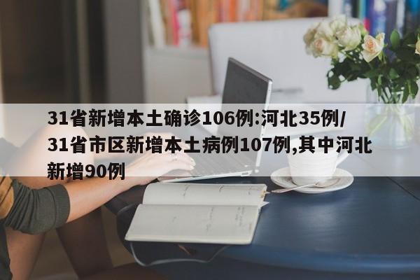 31省新增本土确诊106例:河北35例/31省市区新增本土病例107例,其中河北新增90例 31省新增本土确诊106例:河北35例/31省市区新增本土病例107例,其中河北新增90例