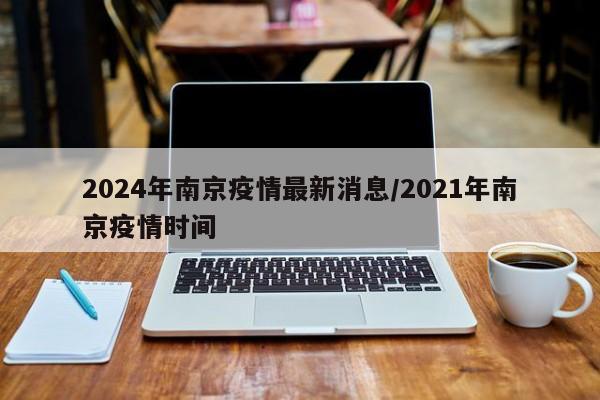 2024年南京疫情最新消息/2021年南京疫情时间