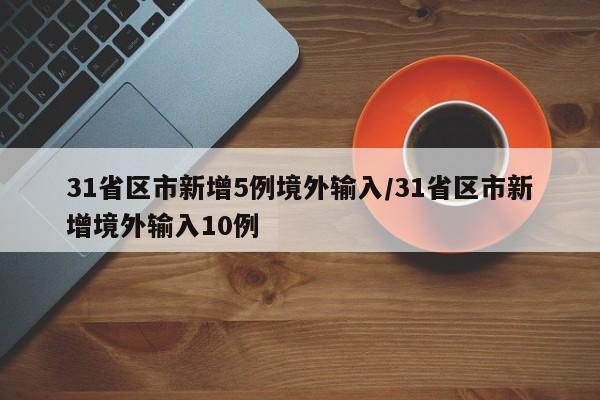 31省区市新增5例境外输入/31省区市新增境外输入10例 31省区市新增5例境外输入/31省区市新增境外输入10例