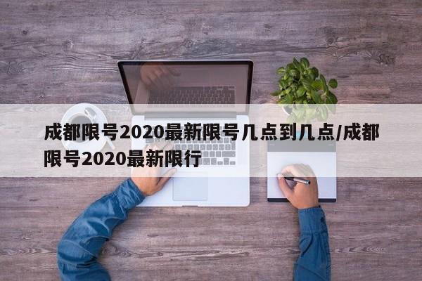 成都限号2020最新限号几点到几点/成都限号2020最新限行 成都限号2020最新限号几点到几点/成都限号2020最新限行