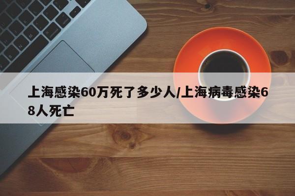 上海感染60万死了多少人/上海病毒感染68人死亡 上海感染60万死了多少人/上海病毒感染68人死亡