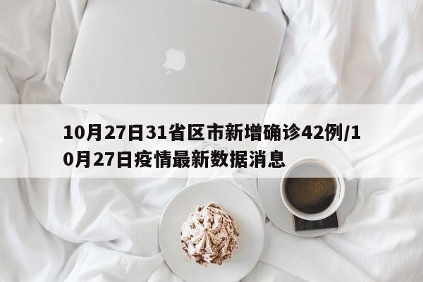 10月27日31省区市新增确诊42例/10月27日疫情最新数据消息 10月27日31省区市新增确诊42例/10月27日疫情最新数据消息