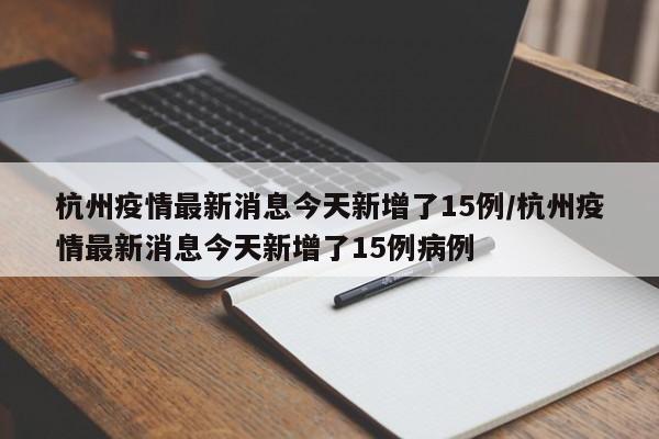 杭州疫情最新消息今天新增了15例/杭州疫情最新消息今天新增了15例病例 杭州疫情最新消息今天新增了15例/杭州疫情最新消息今天新增了15例病例