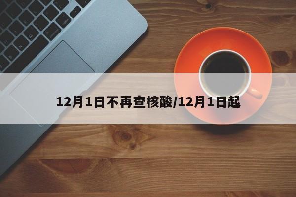 12月1日不再查核酸/12月1日起 12月1日不再查核酸/12月1日起