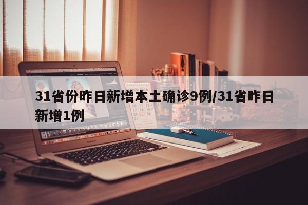 31省份昨日新增本土确诊9例/31省昨日新增1例 31省份昨日新增本土确诊9例/31省昨日新增1例