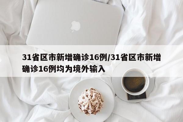 31省区市新增确诊16例/31省区市新增确诊16例均为境外输入