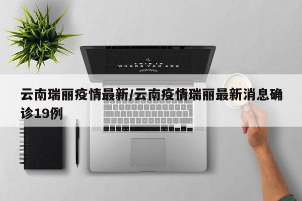 云南瑞丽疫情最新/云南疫情瑞丽最新消息确诊19例