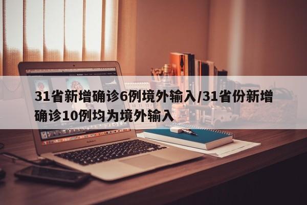 31省新增确诊6例境外输入/31省份新增确诊10例均为境外输入