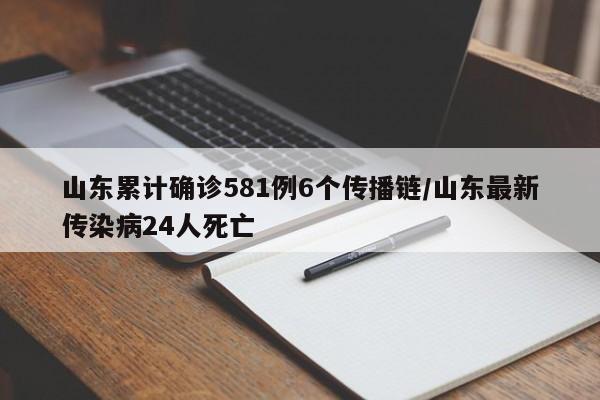 山东累计确诊581例6个传播链/山东最新传染病24人死亡