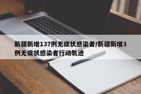 新疆新增137例无症状感染者/新疆新增3例无症状感染者行动轨迹