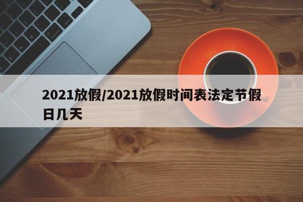 2021放假/2021放假时间表法定节假日几天