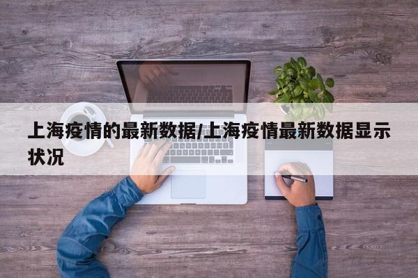 上海疫情的最新数据/上海疫情最新数据显示状况