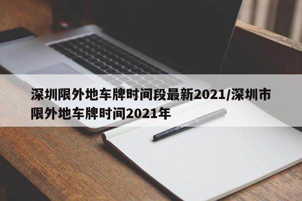 深圳限外地车牌时间段最新2021/深圳市限外地车牌时间2021年