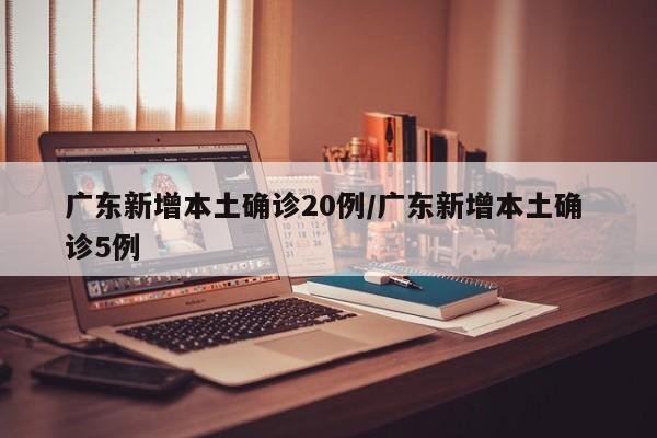 广东新增本土确诊20例/广东新增本土确 诊5例