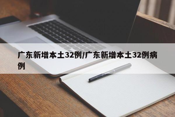 广东新增本土32例/广东新增本土32例病例 广东新增本土32例/广东新增本土32例病例