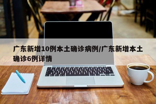 广东新增10例本土确诊病例/广东新增本土确诊6例详情 广东新增10例本土确诊病例/广东新增本土确诊6例详情