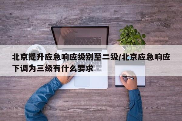 北京提升应急响应级别至二级/北京应急响应下调为三级有什么要求 北京提升应急响应级别至二级/北京应急响应下调为三级有什么要求