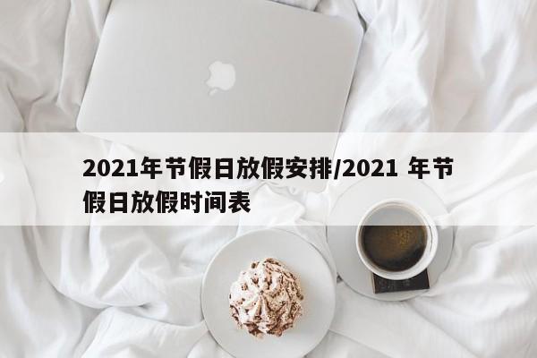 2021年节假日放假安排/2021 年节假日放假时间表