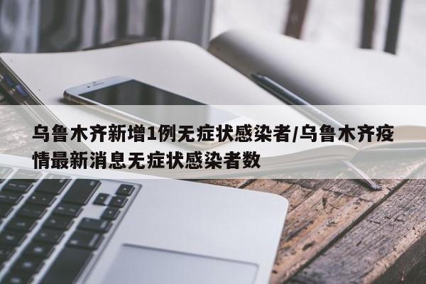 乌鲁木齐新增1例无症状感染者/乌鲁木齐疫情最新消息无症状感染者数