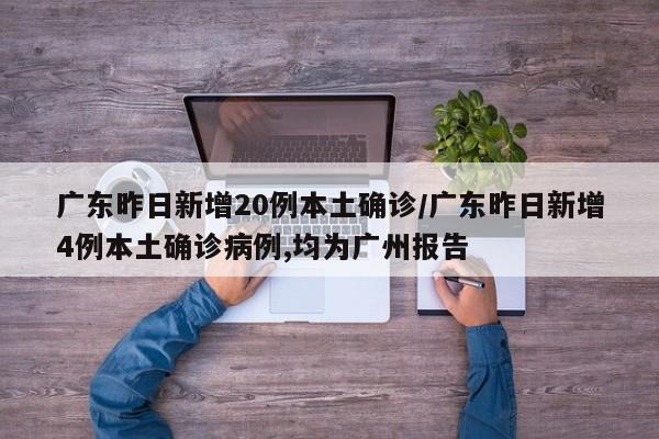 广东昨日新增20例本土确诊/广东昨日新增4例本土确诊病例,均为广州报告 广东昨日新增20例本土确诊/广东昨日新增4例本土确诊病例,均为广州报告