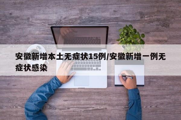 安徽新增本土无症状15例/安徽新增一例无症状感染 安徽新增本土无症状15例/安徽新增一例无症状感染