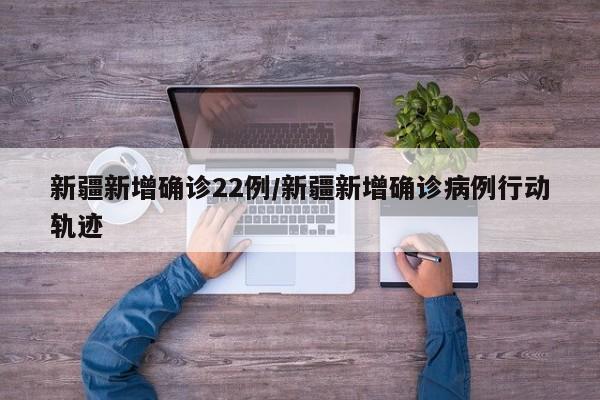 新疆新增确诊22例/新疆新增确诊病例行动轨迹 新疆新增确诊22例/新疆新增确诊病例行动轨迹