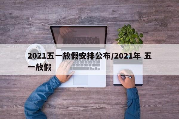 2021五一放假安排公布/2021年 五一放假