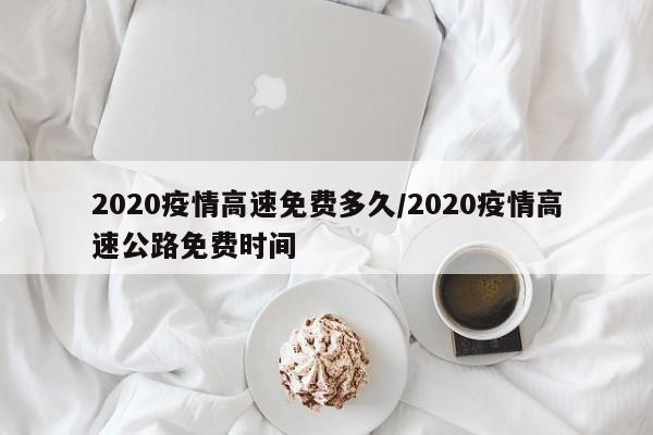 2020疫情高速免费多久/2020疫情高速公路免费时间