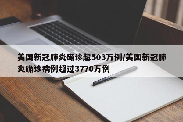 美国新冠肺炎确诊超503万例/美国新冠肺炎确诊病例超过3770万例
