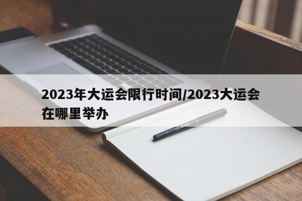 2023年大运会限行时间/2023大运会在哪里举办