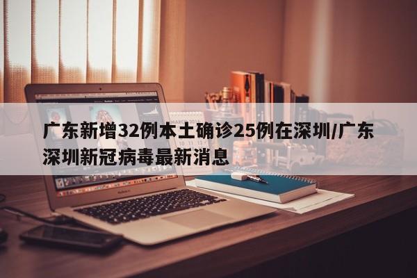 广东新增32例本土确诊25例在深圳/广东深圳新冠病毒最新消息