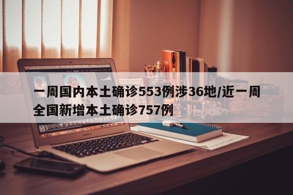 一周国内本土确诊553例涉36地/近一周全国新增本土确诊757例