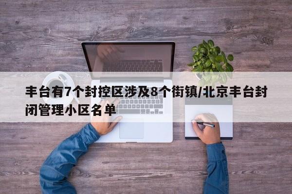 丰台有7个封控区涉及8个街镇/北京丰台封闭管理小区名单