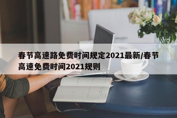 春节高速路免费时间规定2021最新/春节高速免费时间2021规则
