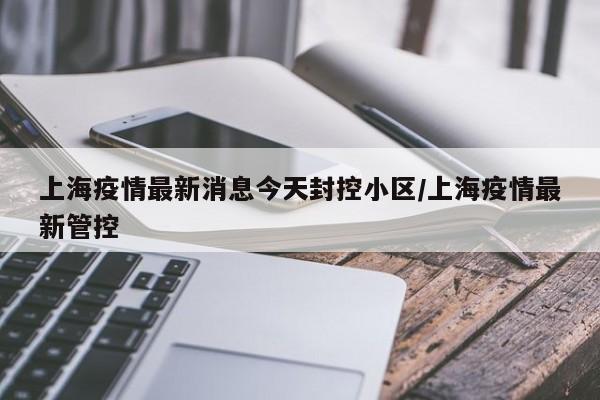 上海疫情最新消息今天封控小区/上海疫情最新管控