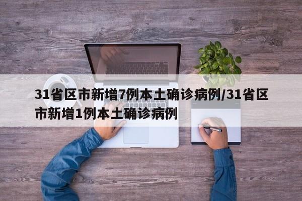 31省区市新增7例本土确诊病例/31省区市新增1例本土确诊病例