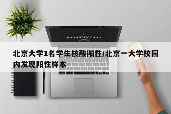 北京大学1名学生核酸阳性/北京一大学校园内发现阳性样本
