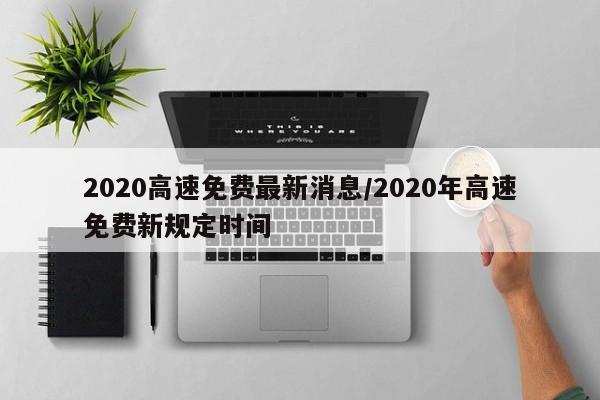 2020高速免费最新消息/2020年高速免费新规定时间