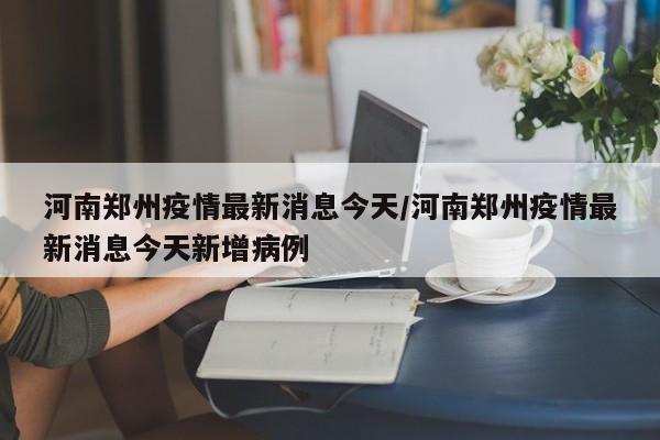 河南郑州疫情最新消息今天/河南郑州疫情最新消息今天新增病例
