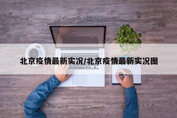 北京疫情最新实况/北京疫情最新实况图